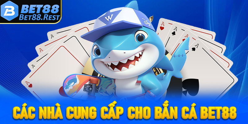 Điểm danh các nhà cung cấp chính cho sảnh game bắn cá Bet88